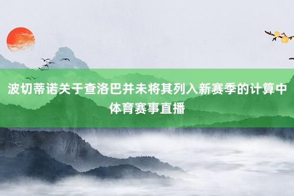 波切蒂诺关于查洛巴并未将其列入新赛季的计算中体育赛事直播