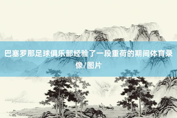 巴塞罗那足球俱乐部经验了一段重荷的期间体育录像/图片