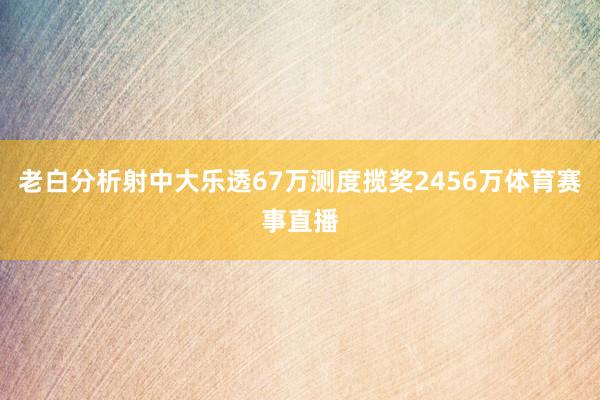 老白分析射中大乐透67万测度揽奖2456万体育赛事直播