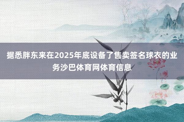 据悉胖东来在2025年底设备了售卖签名球衣的业务沙巴体育网体育信息