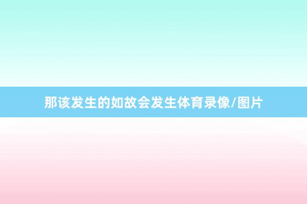 那该发生的如故会发生体育录像/图片