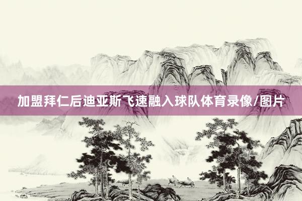 加盟拜仁后迪亚斯飞速融入球队体育录像/图片