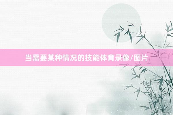 当需要某种情况的技能体育录像/图片