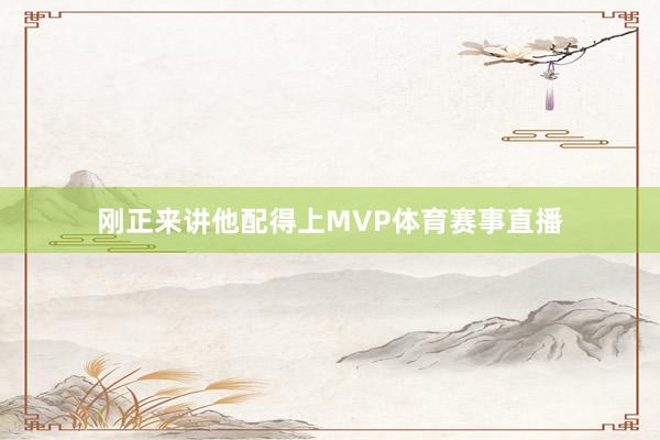 刚正来讲他配得上MVP体育赛事直播