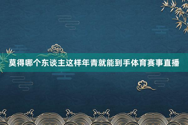 莫得哪个东谈主这样年青就能到手体育赛事直播