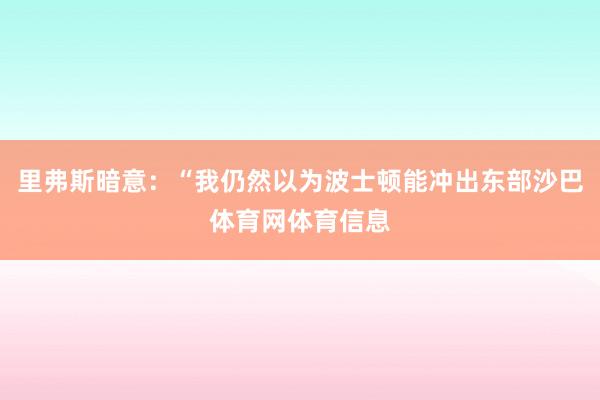 里弗斯暗意：“我仍然以为波士顿能冲出东部沙巴体育网体育信息