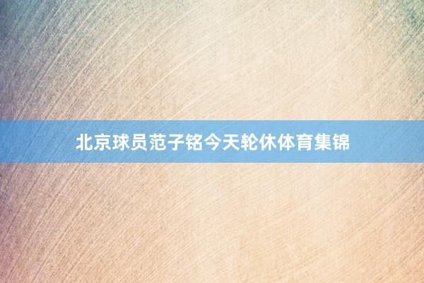 北京球员范子铭今天轮休体育集锦