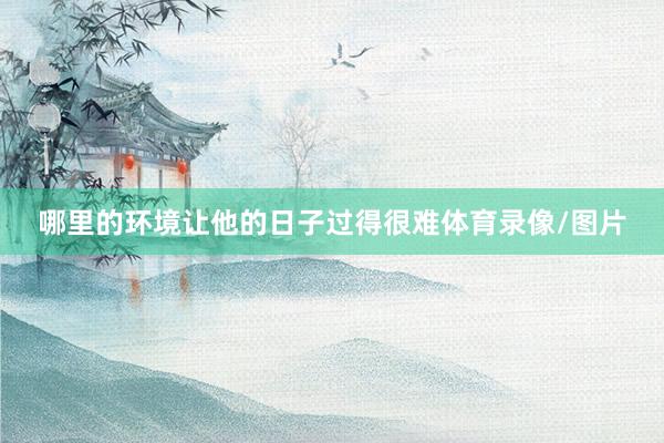 哪里的环境让他的日子过得很难体育录像/图片