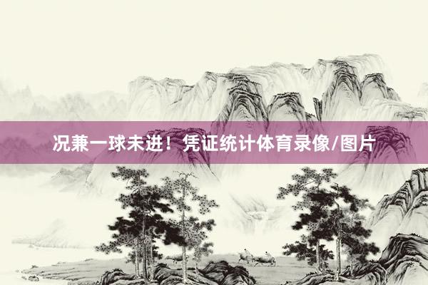 况兼一球未进！凭证统计体育录像/图片