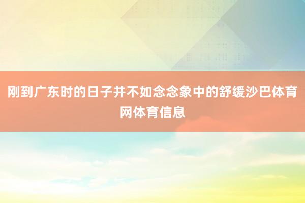 刚到广东时的日子并不如念念象中的舒缓沙巴体育网体育信息