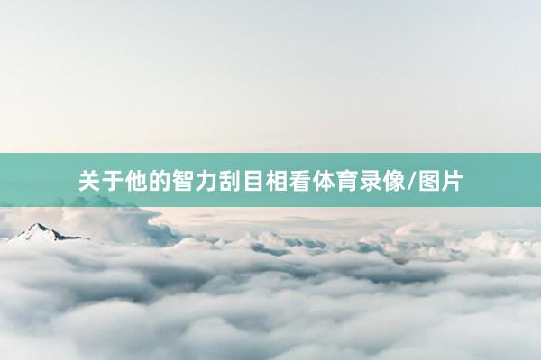 关于他的智力刮目相看体育录像/图片