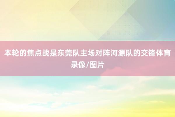 本轮的焦点战是东莞队主场对阵河源队的交锋体育录像/图片