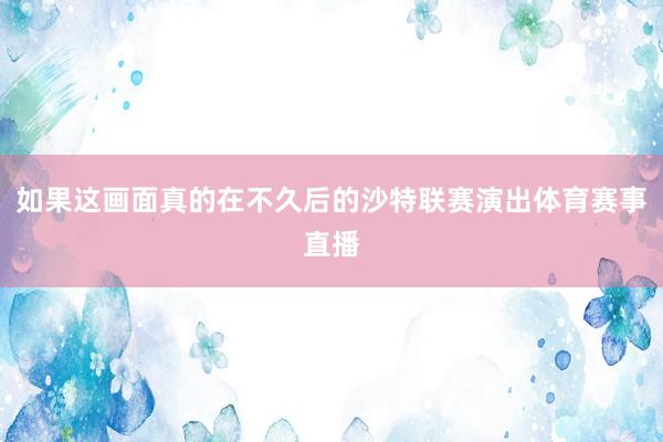 如果这画面真的在不久后的沙特联赛演出体育赛事直播