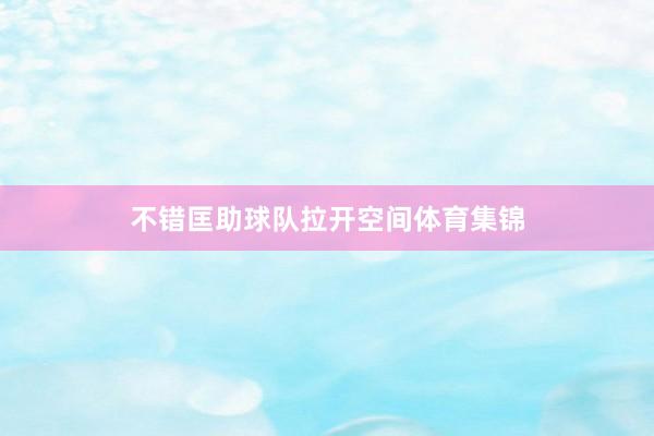 不错匡助球队拉开空间体育集锦