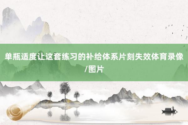 单瓶适度让这套练习的补给体系片刻失效体育录像/图片
