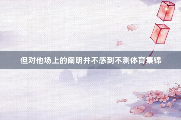 但对他场上的阐明并不感到不测体育集锦