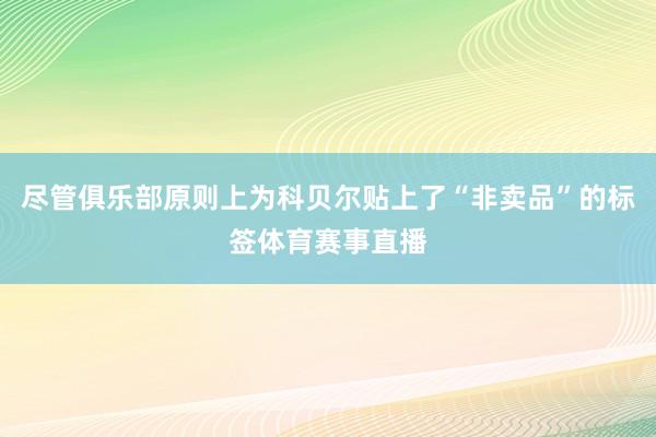尽管俱乐部原则上为科贝尔贴上了“非卖品”的标签体育赛事直播