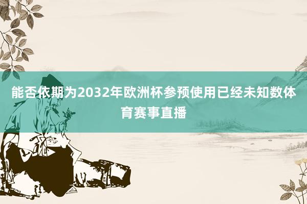 能否依期为2032年欧洲杯参预使用已经未知数体育赛事直播