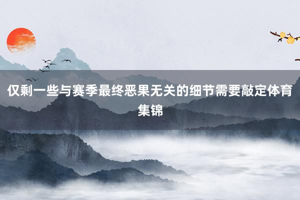仅剩一些与赛季最终恶果无关的细节需要敲定体育集锦