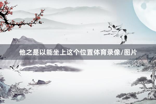 他之是以能坐上这个位置体育录像/图片
