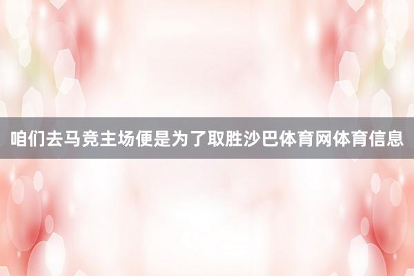 咱们去马竞主场便是为了取胜沙巴体育网体育信息
