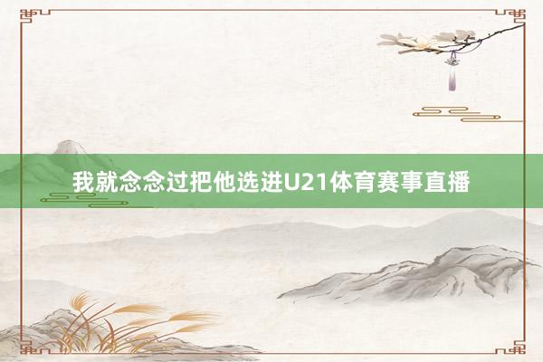 我就念念过把他选进U21体育赛事直播