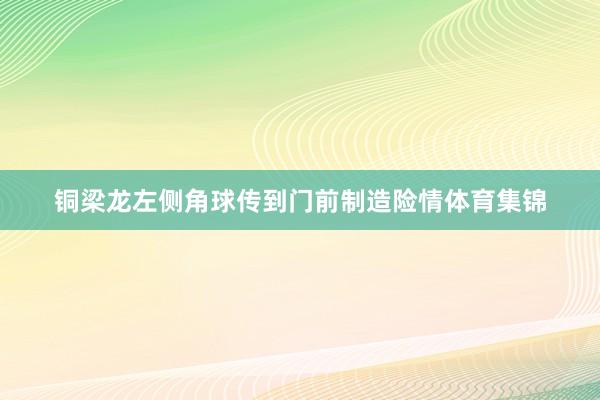 铜梁龙左侧角球传到门前制造险情体育集锦
