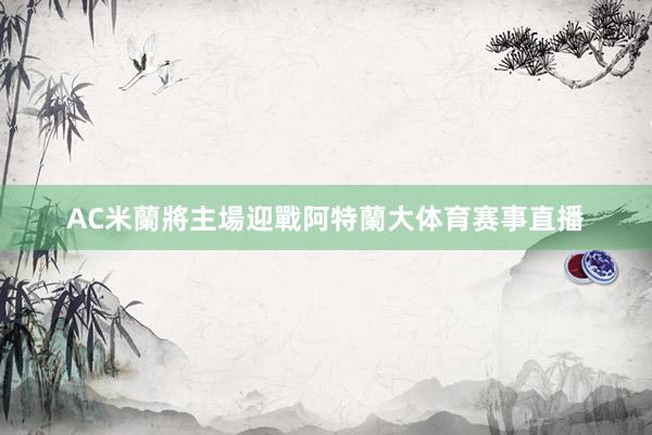 AC米蘭將主場迎戰阿特蘭大体育赛事直播