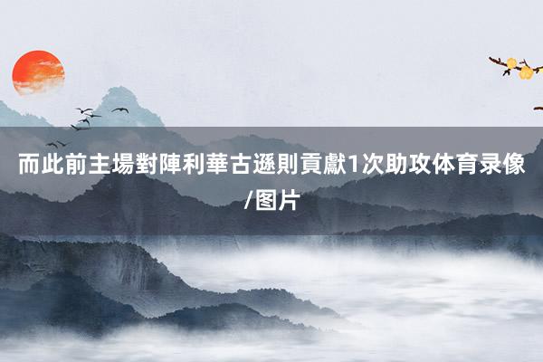 而此前主場對陣利華古遜則貢獻1次助攻体育录像/图片
