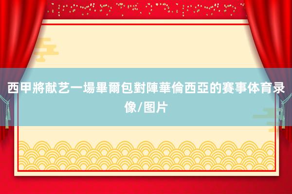 西甲將献艺一場畢爾包對陣華倫西亞的賽事体育录像/图片