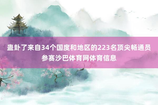 蛊卦了来自34个国度和地区的223名顶尖畅通员参赛沙巴体育网体育信息