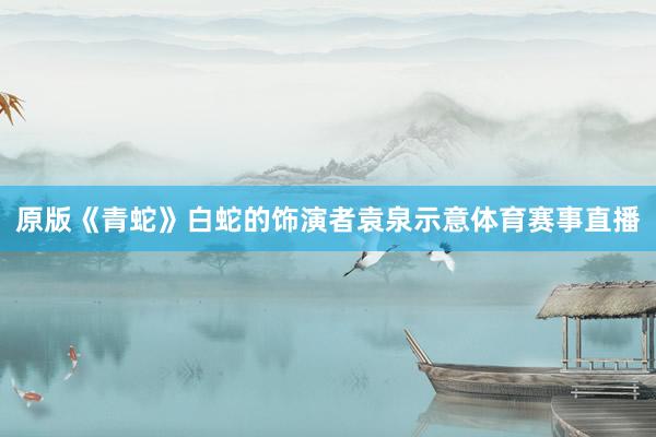 原版《青蛇》白蛇的饰演者袁泉示意体育赛事直播