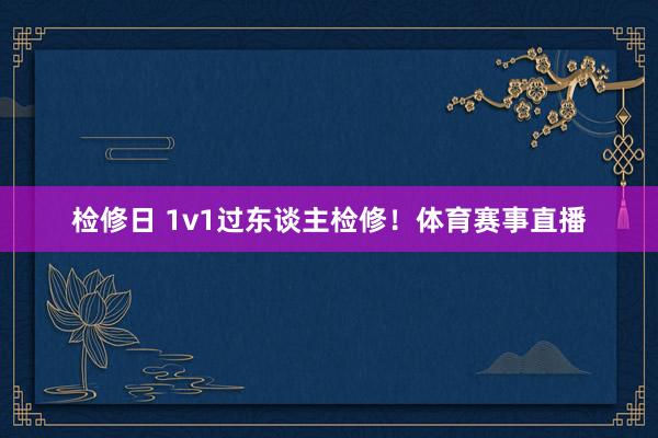 检修日 1v1过东谈主检修！体育赛事直播