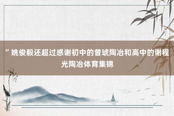 ”姚俊毅还超过感谢初中的曾琥陶冶和高中的谢程光陶冶体育集锦