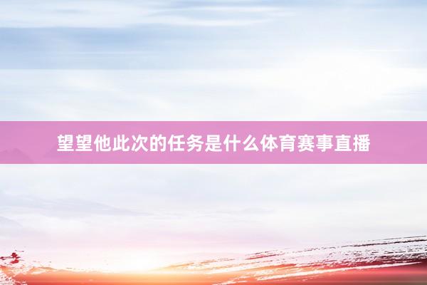 望望他此次的任务是什么体育赛事直播