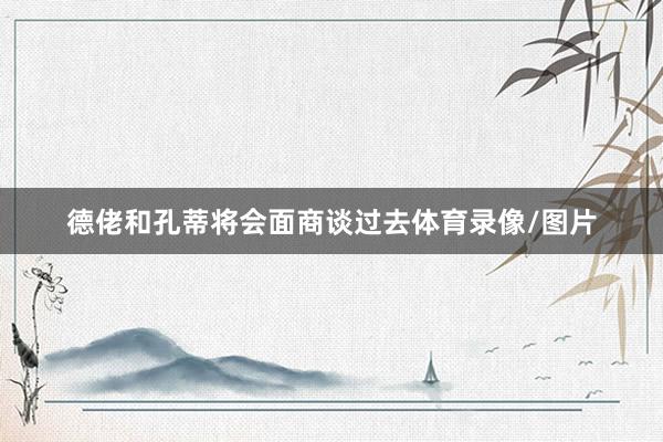德佬和孔蒂将会面商谈过去体育录像/图片