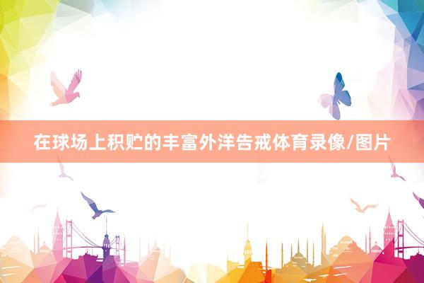 在球场上积贮的丰富外洋告戒体育录像/图片