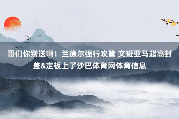 哥们你别送啊！兰德尔强行攻筐 文班亚马超高封盖&定板上了沙巴体育网体育信息