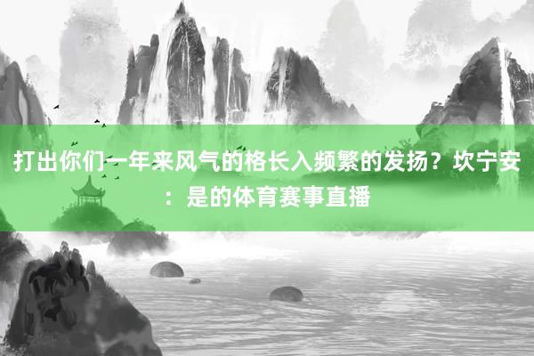 打出你们一年来风气的格长入频繁的发扬？坎宁安：是的体育赛事直播