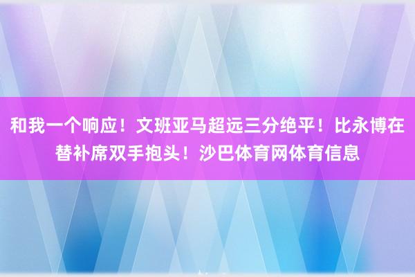 和我一个响应！文班亚马超远三分绝平！比永博在替补席双手抱头！沙巴体育网体育信息