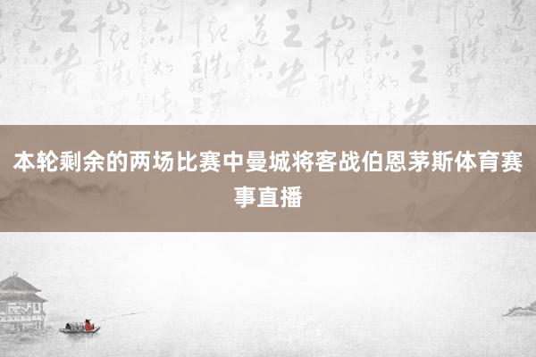 本轮剩余的两场比赛中曼城将客战伯恩茅斯体育赛事直播