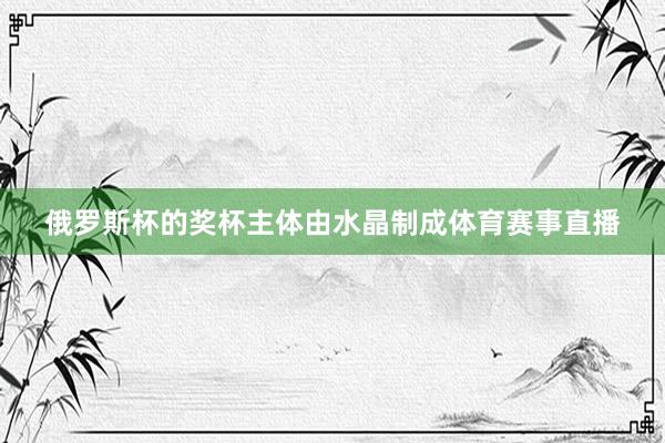 俄罗斯杯的奖杯主体由水晶制成体育赛事直播
