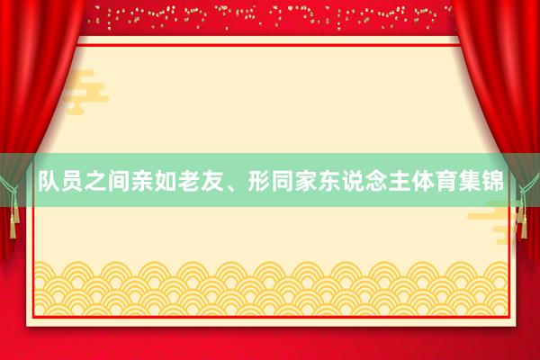 队员之间亲如老友、形同家东说念主体育集锦