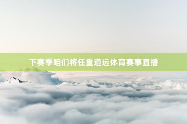 下赛季咱们将任重道远体育赛事直播