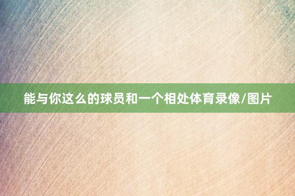 能与你这么的球员和一个相处体育录像/图片