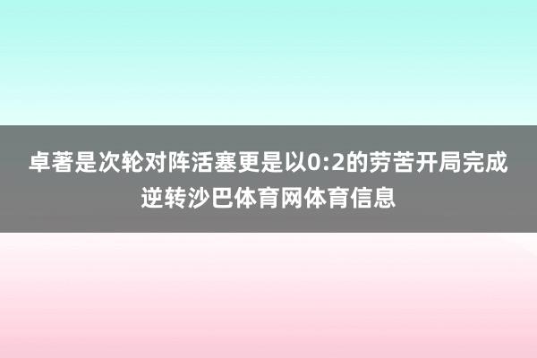 卓著是次轮对阵活塞更是以0:2的劳苦开局完成逆转沙巴体育网体育信息