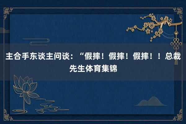 主合手东谈主问谈：“假摔！假摔！假摔！！总裁先生体育集锦