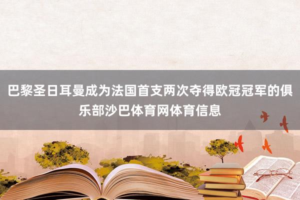 巴黎圣日耳曼成为法国首支两次夺得欧冠冠军的俱乐部沙巴体育网体育信息