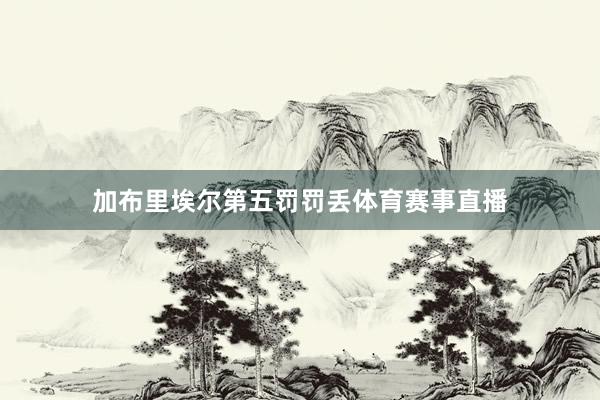 加布里埃尔第五罚罚丢体育赛事直播