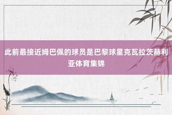 此前最接近姆巴佩的球员是巴黎球星克瓦拉茨赫利亚体育集锦